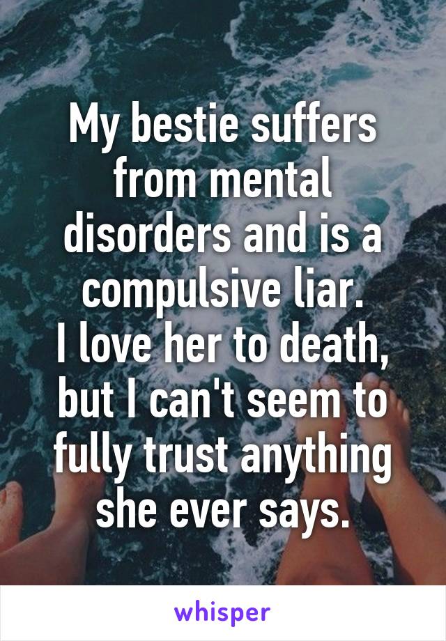 My bestie suffers from mental disorders and is a compulsive liar.
I love her to death, but I can't seem to fully trust anything she ever says.