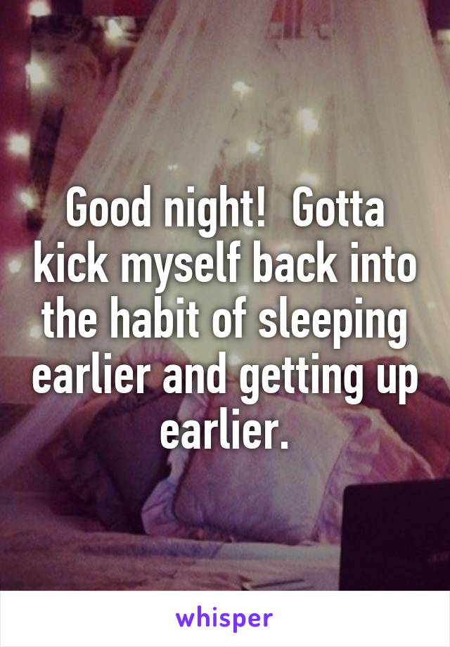 Good night!  Gotta kick myself back into the habit of sleeping earlier and getting up earlier.