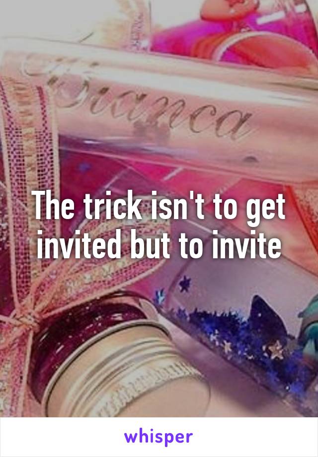 The trick isn't to get invited but to invite