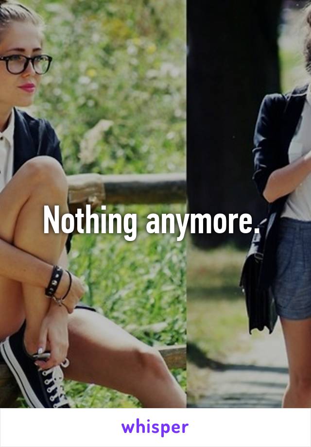 Nothing anymore. 