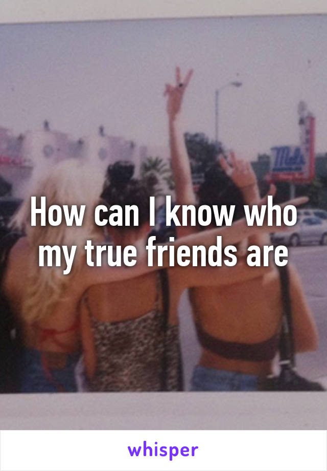 How can I know who my true friends are