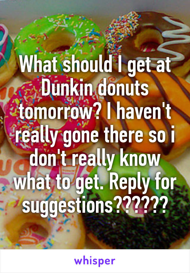 What should I get at Dunkin donuts tomorrow? I haven't really gone there so i don't really know what to get. Reply for suggestions👇🏼👇🏼👇🏼