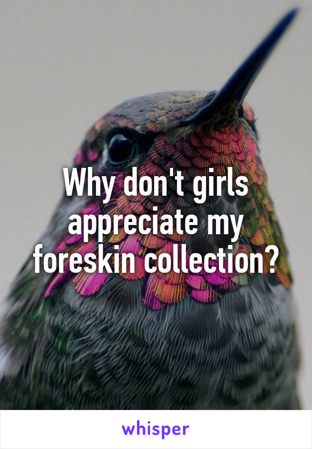 Why don't girls appreciate my foreskin collection?