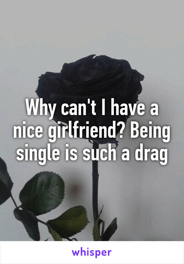 Why can't I have a nice girlfriend? Being single is such a drag