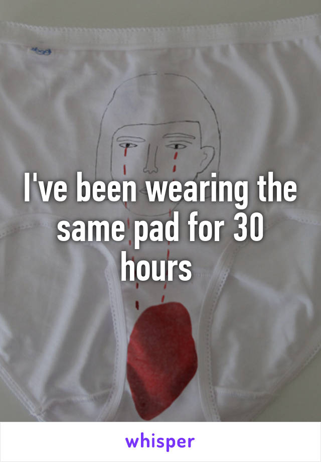 I've been wearing the same pad for 30 hours 