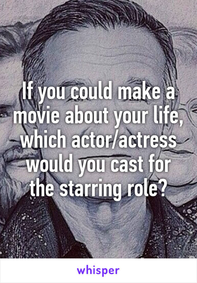 If you could make a movie about your life, which actor/actress would you cast for the starring role?