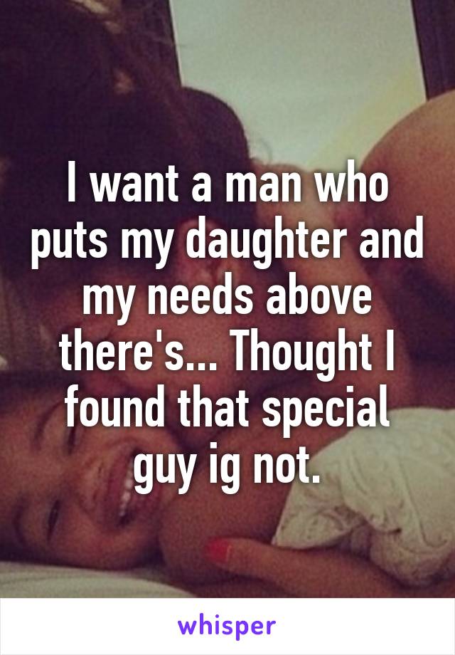 I want a man who puts my daughter and my needs above there's... Thought I found that special guy ig not.