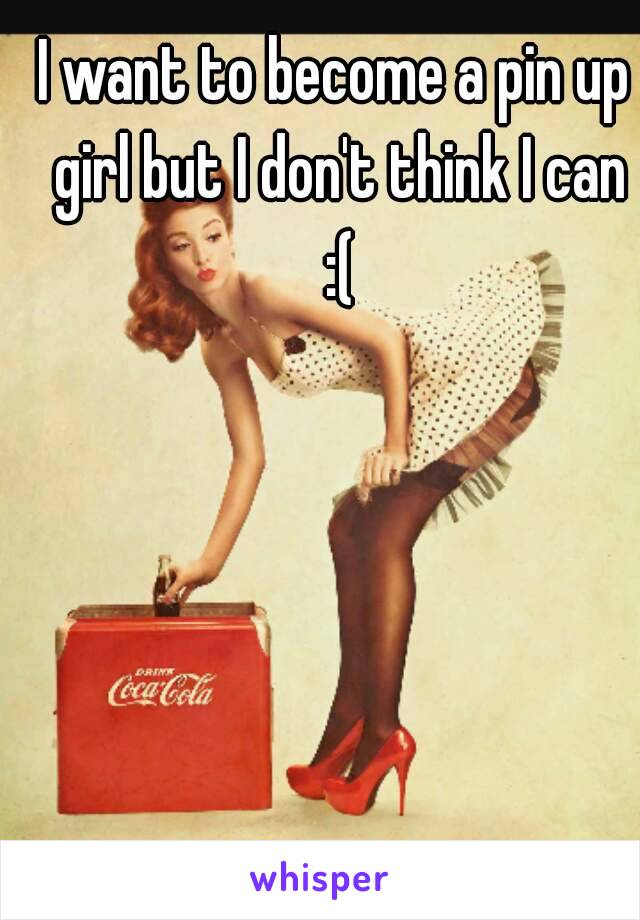 I want to become a pin up girl but I don't think I can :(