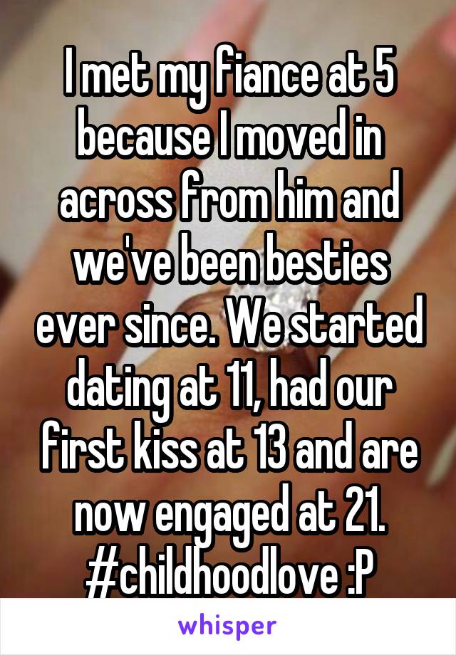 I met my fiance at 5 because I moved in across from him and we've been besties ever since. We started dating at 11, had our first kiss at 13 and are now engaged at 21. #childhoodlove :P