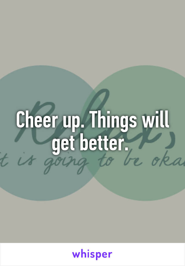 Cheer up. Things will get better. 