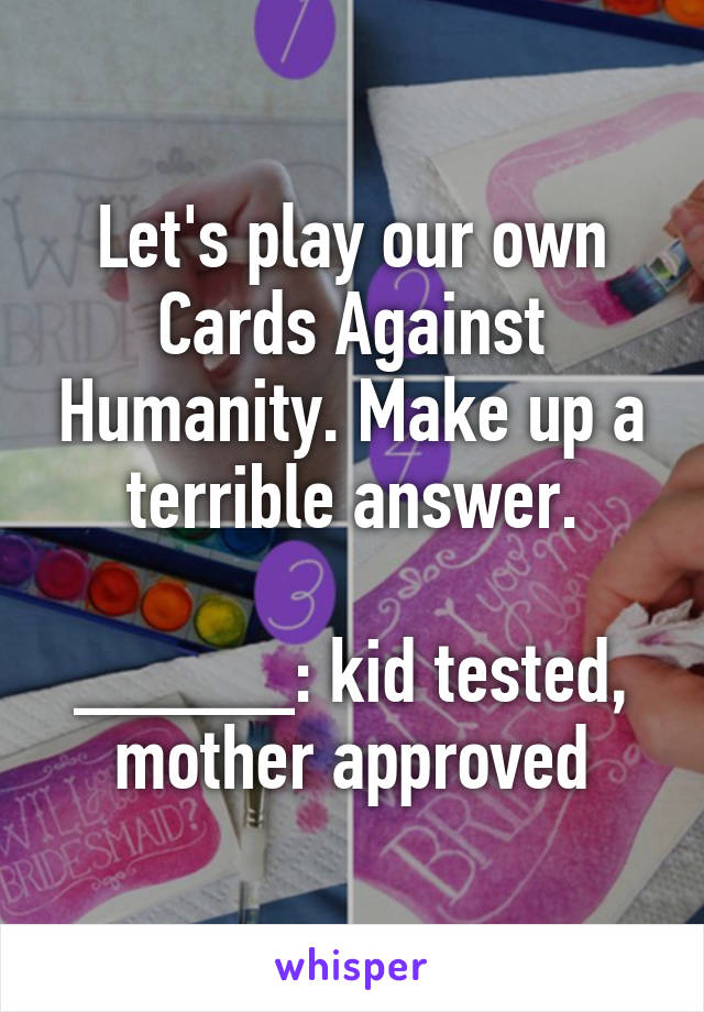 Let's play our own Cards Against Humanity. Make up a terrible answer.

_____: kid tested, mother approved