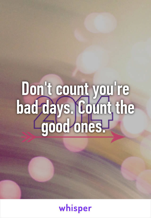 Don't count you're bad days. Count the good ones. 