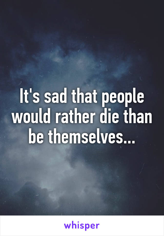 It's sad that people would rather die than be themselves...