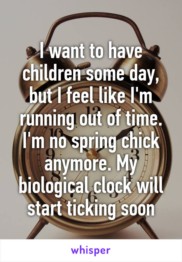 I want to have children some day, but I feel like I'm running out of time. I'm no spring chick anymore. My biological clock will start ticking soon