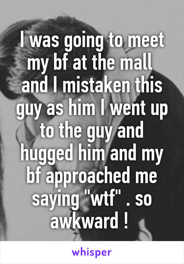 I was going to meet my bf at the mall 
and I mistaken this guy as him I went up to the guy and hugged him and my bf approached me saying "wtf" . so awkward ! 