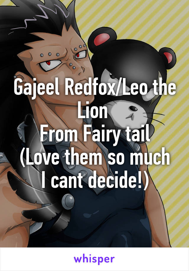 Gajeel Redfox/Leo the Lion 
From Fairy tail
(Love them so much I cant decide!)