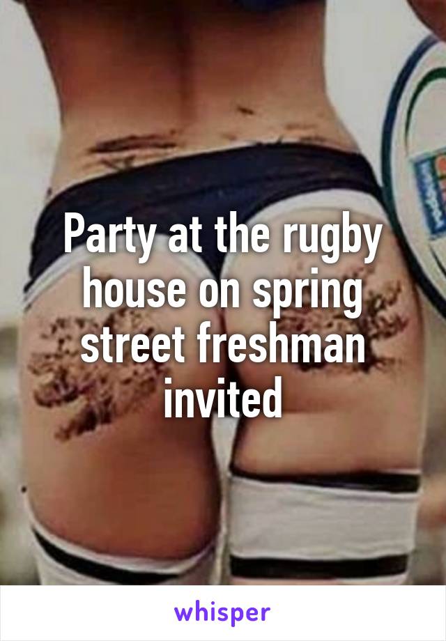 Party at the rugby house on spring street freshman invited