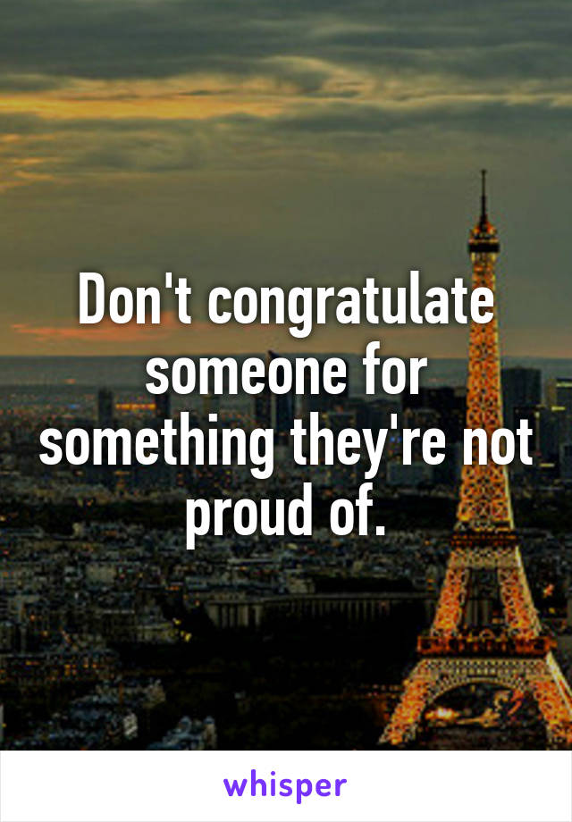 Don't congratulate someone for something they're not proud of.