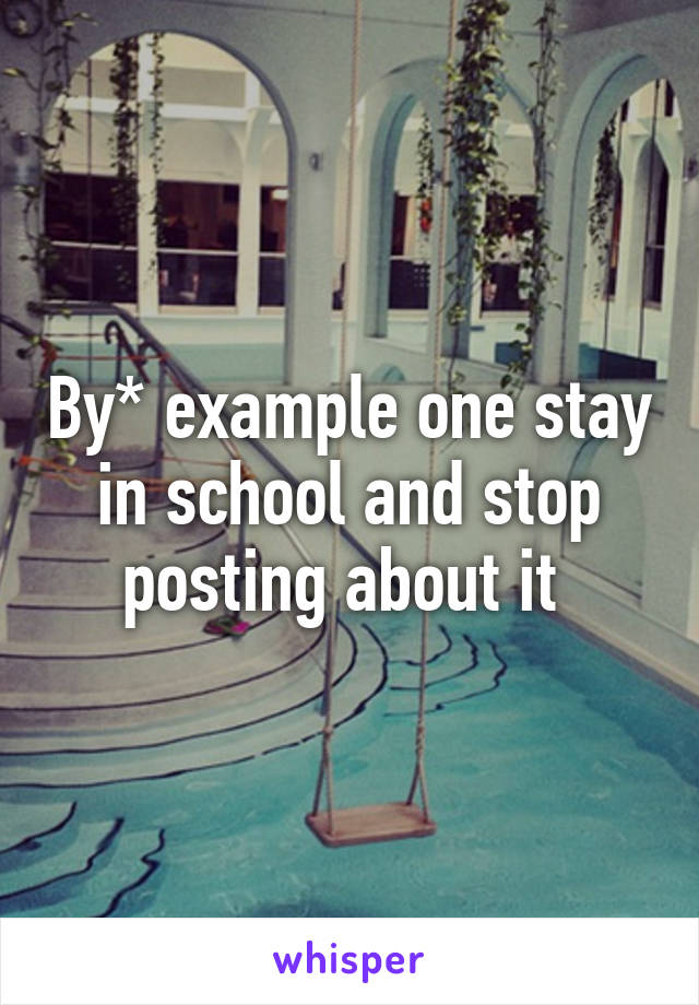 By* example one stay in school and stop posting about it 