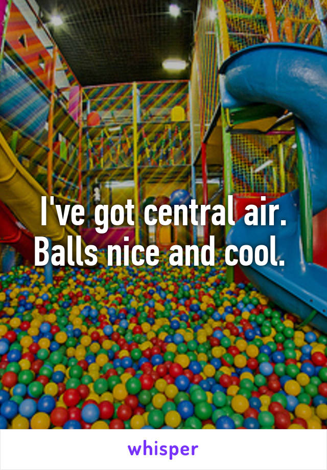 I've got central air. Balls nice and cool. 