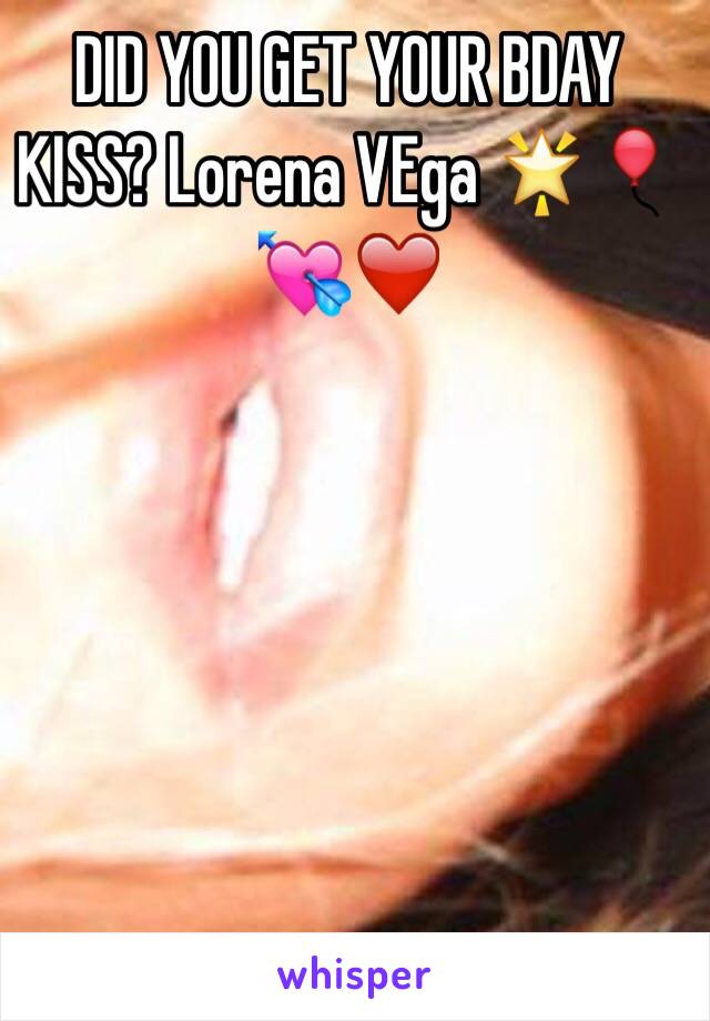 DID YOU GET YOUR BDAY KISS? Lorena VEga 🌟🎈💘❤️