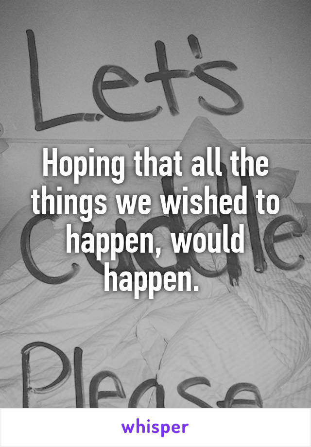 Hoping that all the things we wished to happen, would happen. 