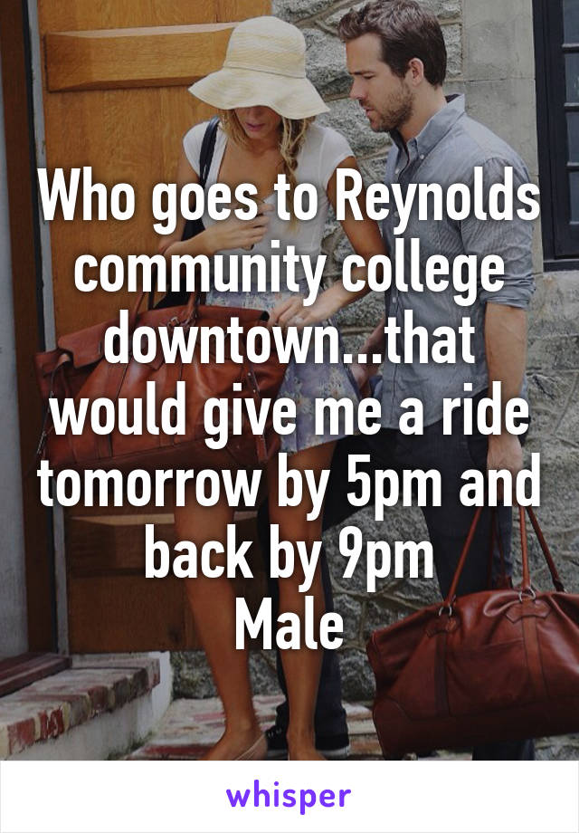 Who goes to Reynolds community college downtown...that would give me a ride tomorrow by 5pm and back by 9pm
Male