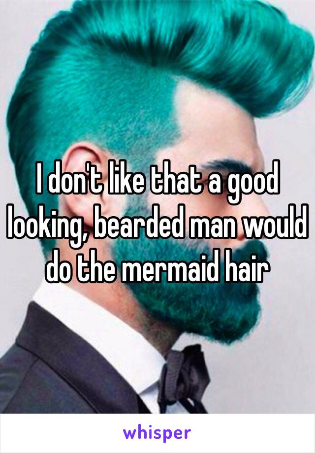 I don't like that a good looking, bearded man would do the mermaid hair