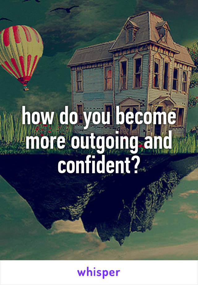 how do you become more outgoing and confident?