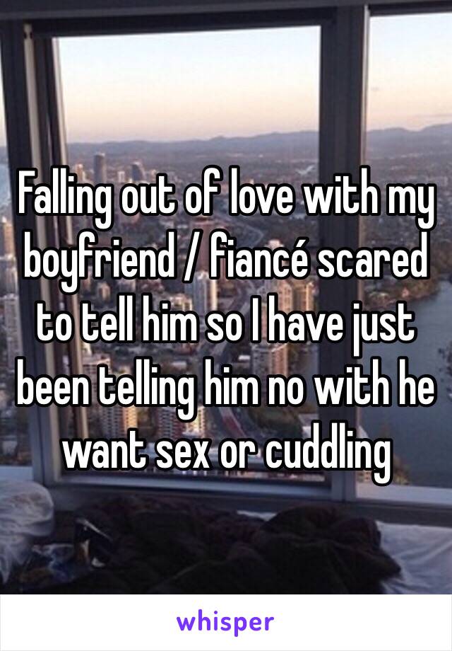 Falling out of love with my boyfriend / fiancé scared to tell him so I have just been telling him no with he want sex or cuddling 