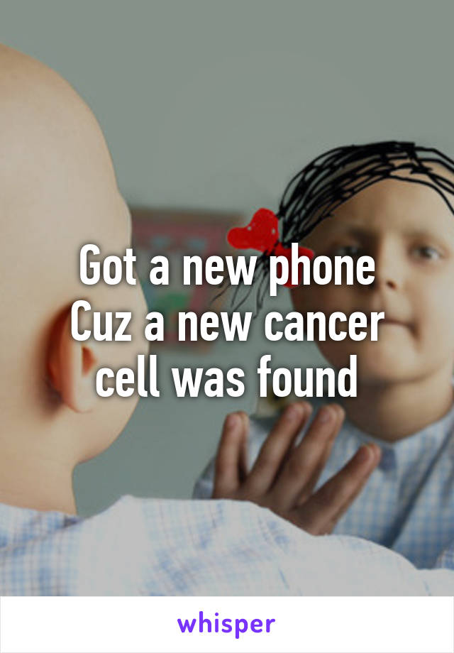 Got a new phone
Cuz a new cancer cell was found