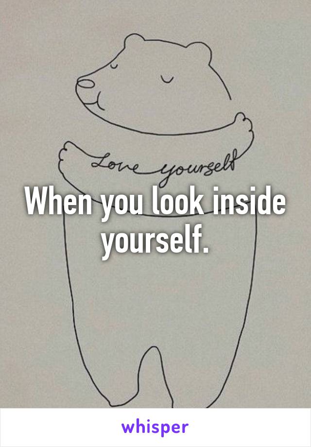 When you look inside yourself.