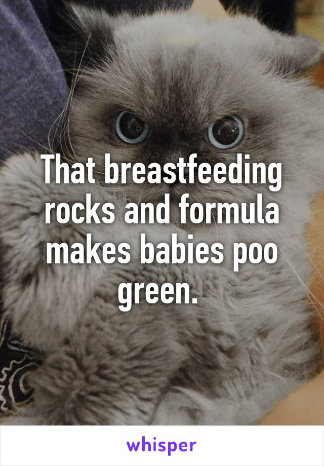 That breastfeeding rocks and formula makes babies poo green. 