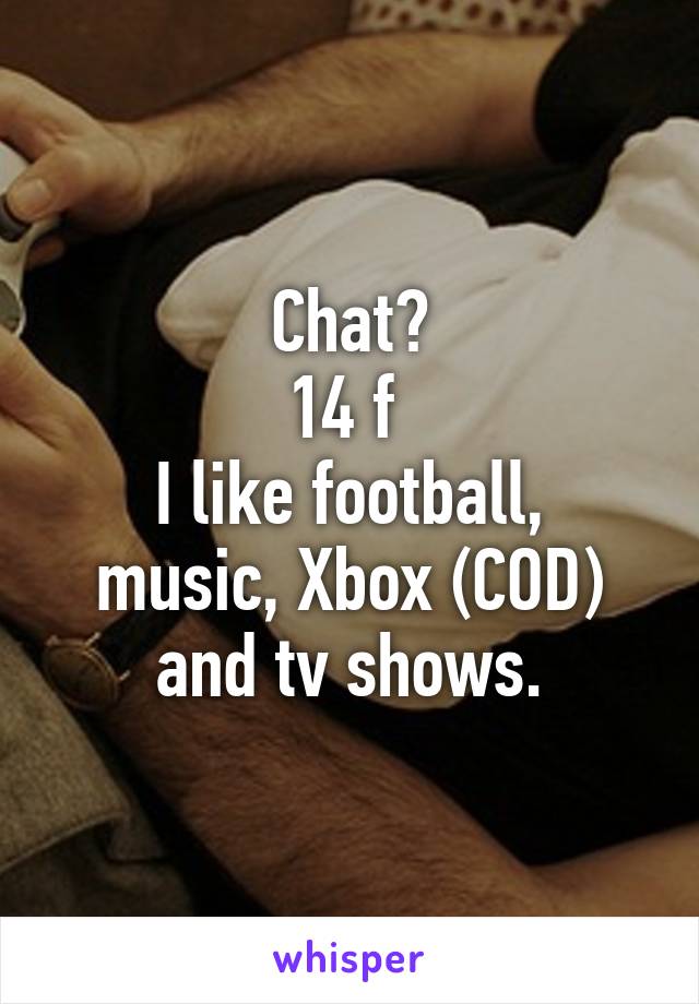 Chat?
14 f 
I like football, music, Xbox (COD) and tv shows.