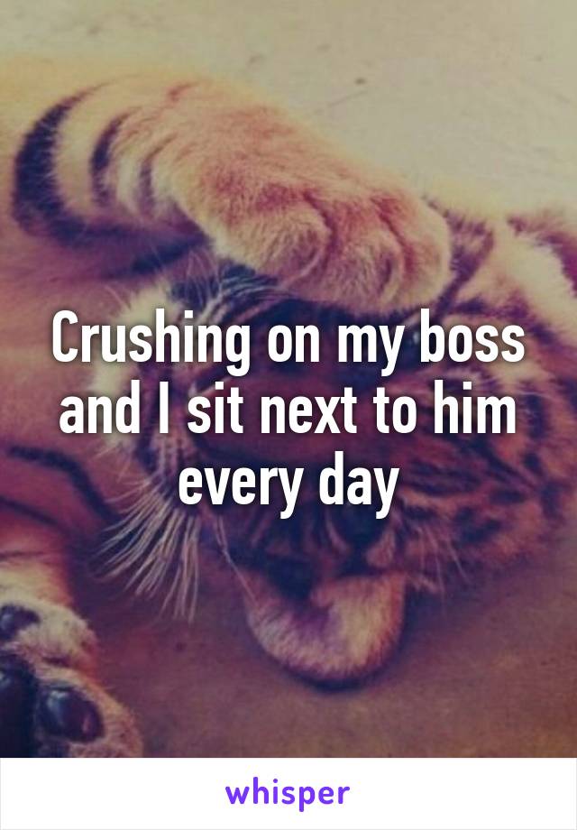 Crushing on my boss and I sit next to him every day