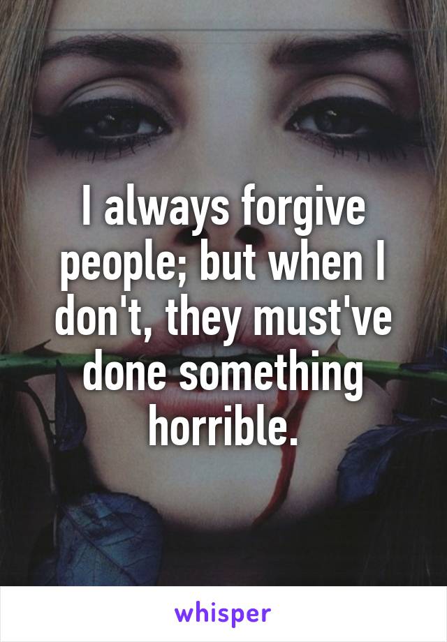 I always forgive people; but when I don't, they must've done something horrible.