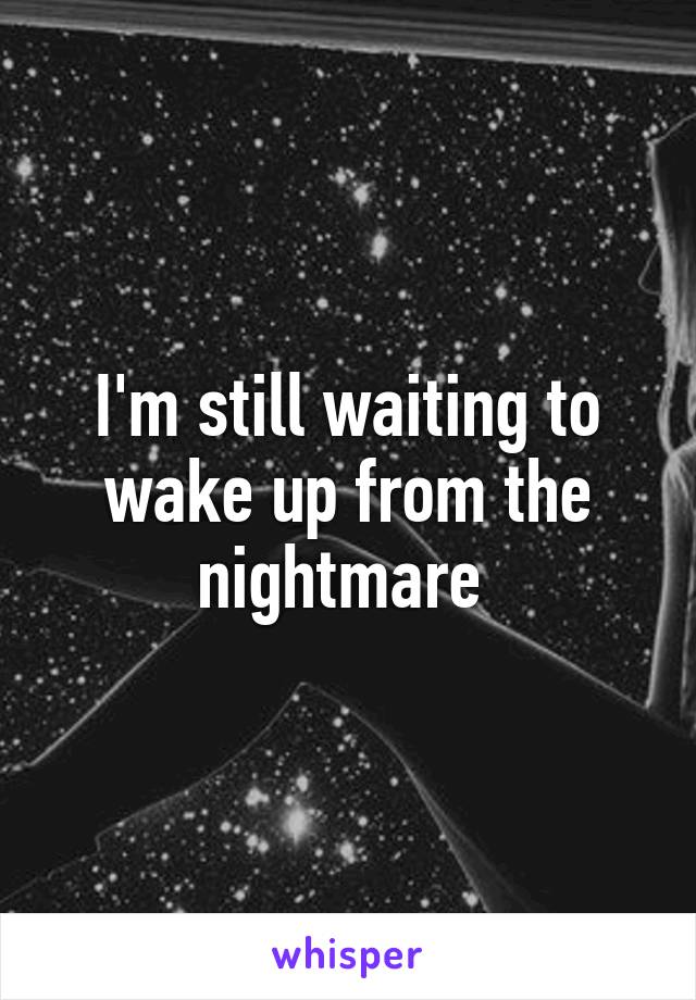 I'm still waiting to wake up from the nightmare 