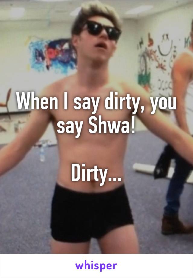 When I say dirty, you say Shwa!

Dirty...