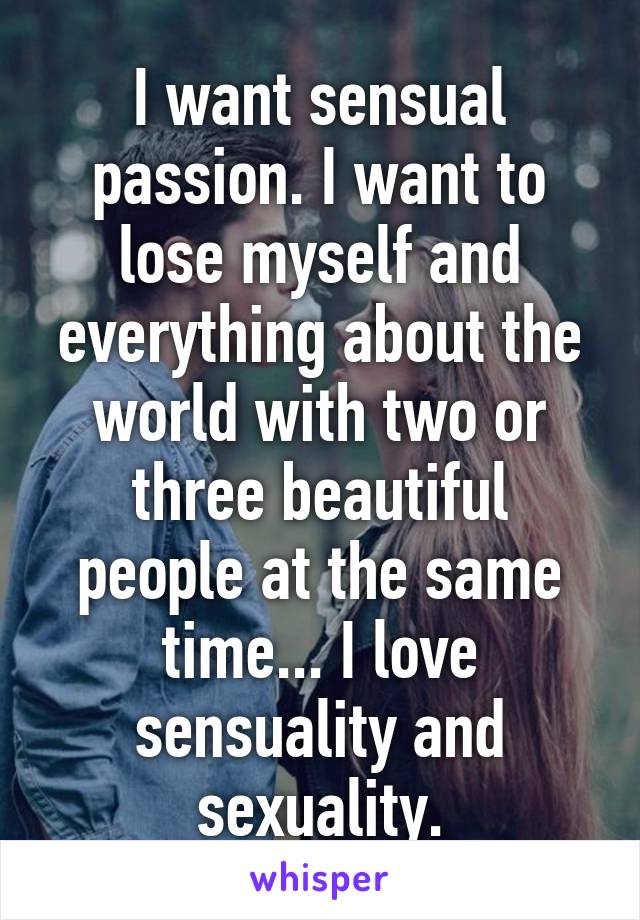 I want sensual passion. I want to lose myself and everything about the world with two or three beautiful people at the same time... I love sensuality and sexuality.