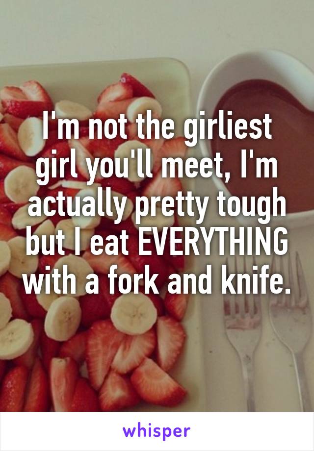 I'm not the girliest girl you'll meet, I'm actually pretty tough but I eat EVERYTHING with a fork and knife. 