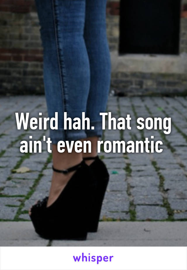 Weird hah. That song ain't even romantic 