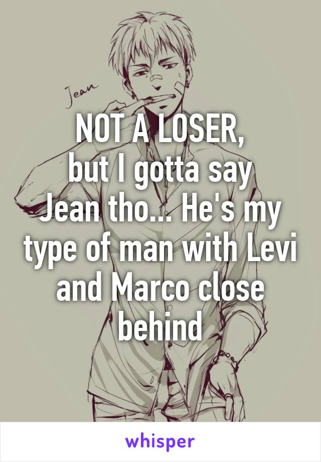 NOT A LOSER,
but I gotta say
Jean tho... He's my type of man with Levi and Marco close behind