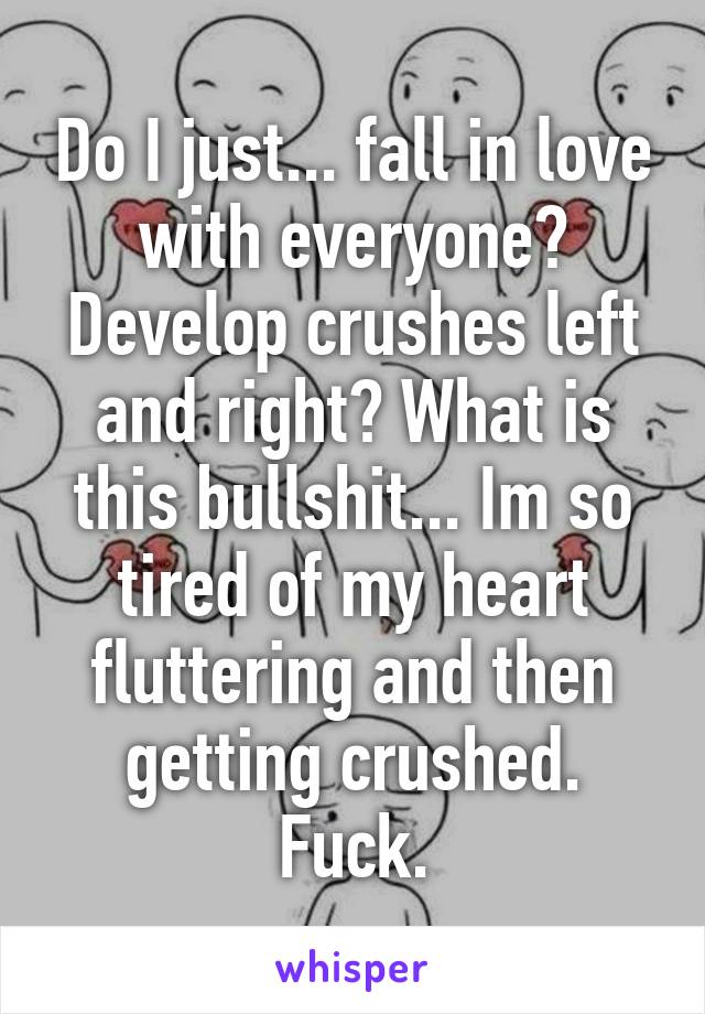 Do I just... fall in love with everyone? Develop crushes left and right? What is this bullshit... Im so tired of my heart fluttering and then getting crushed. Fuck.