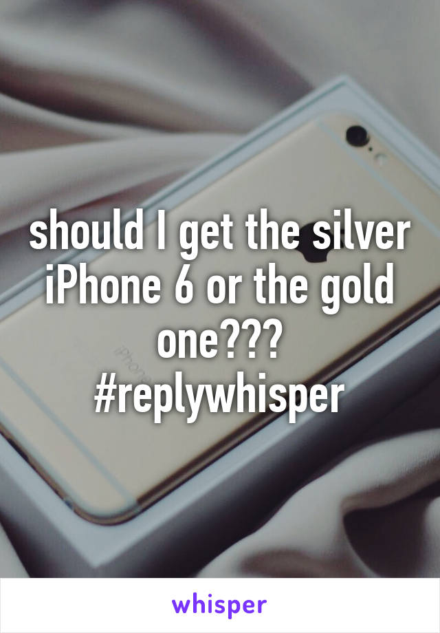 should I get the silver iPhone 6 or the gold one??? #replywhisper