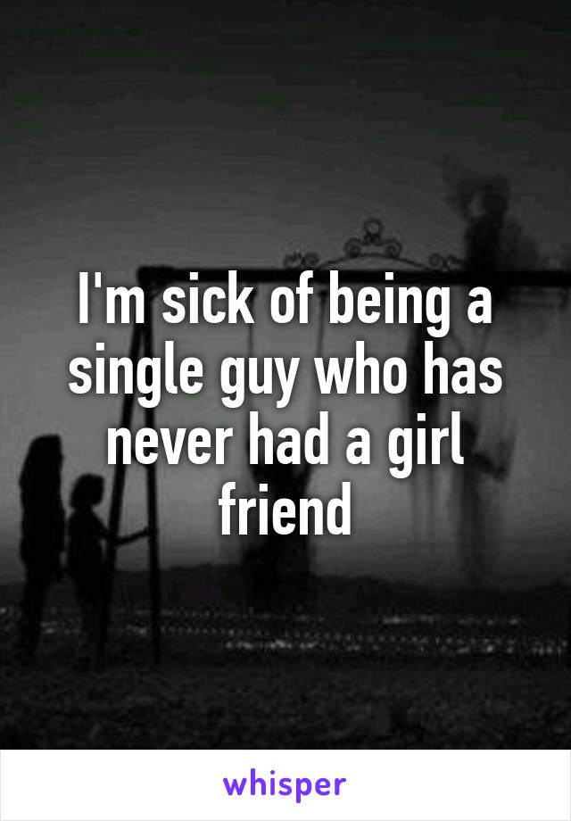 I'm sick of being a single guy who has never had a girl friend