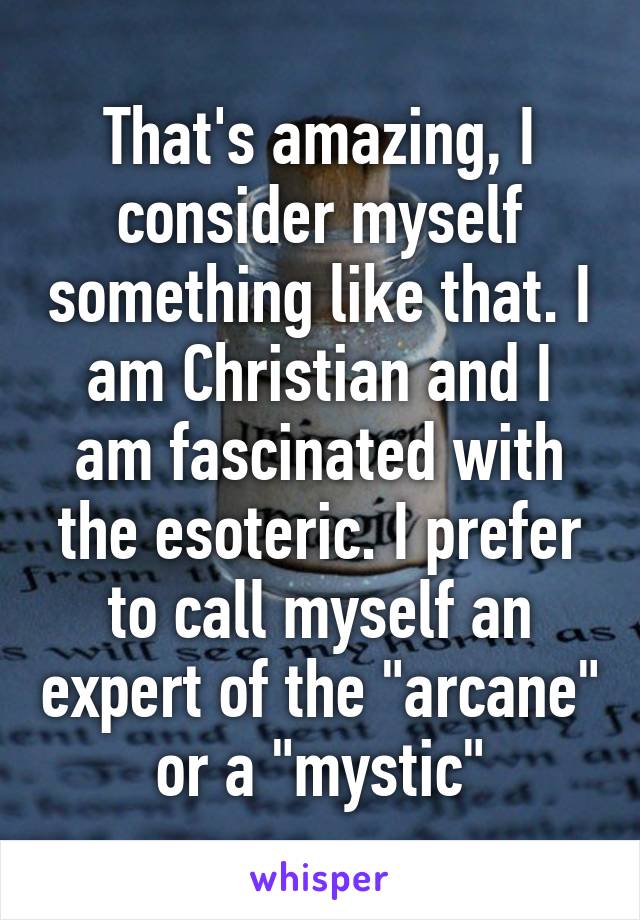 That's amazing, I consider myself something like that. I am Christian and I am fascinated with the esoteric. I prefer to call myself an expert of the "arcane" or a "mystic"