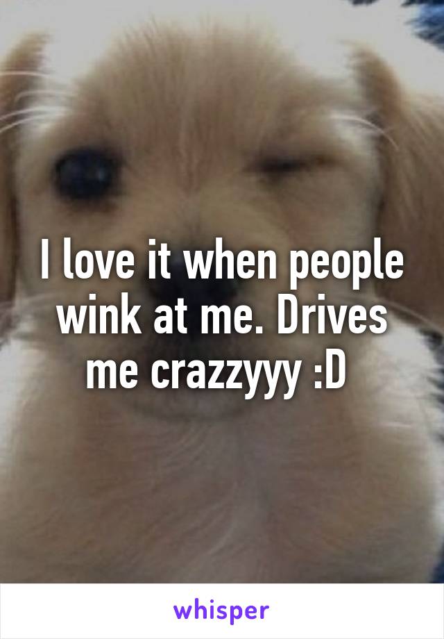 I love it when people wink at me. Drives me crazzyyy :D 