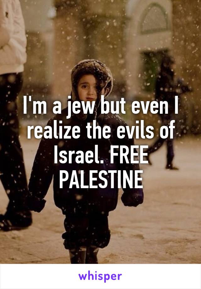 I'm a jew but even I realize the evils of Israel. FREE PALESTINE