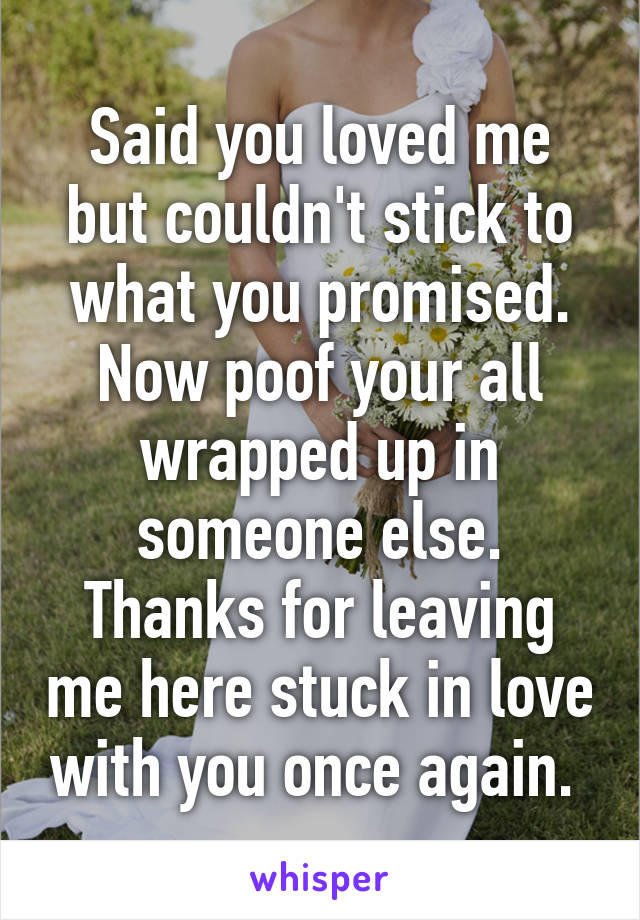 Said you loved me but couldn't stick to what you promised. Now poof your all wrapped up in someone else.
Thanks for leaving me here stuck in love with you once again. 