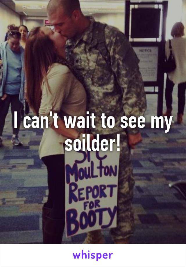 I can't wait to see my soilder!